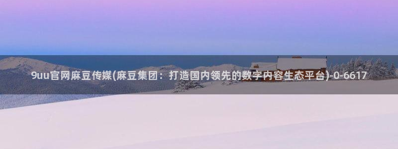 麻豆映像传媒官网地址：9uu官网麻豆传媒(麻豆集团：打造国内领先的数字内容生态平台)