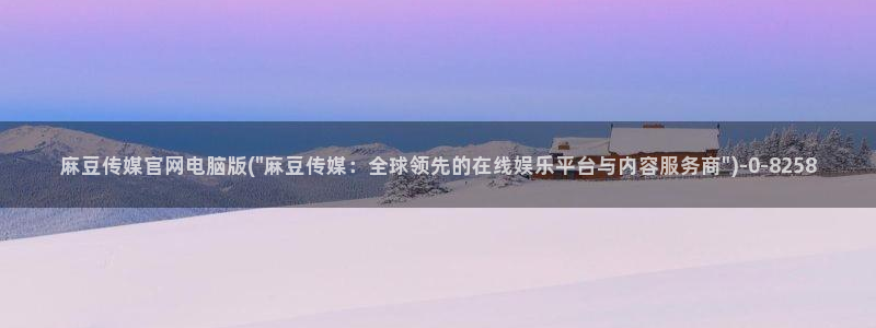 麻豆精品传媒官网入口：麻豆传媒官网电脑版(\