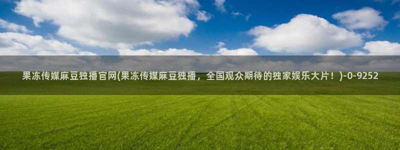 麻豆传媒官网bt：果冻传媒麻豆独播官网(果冻传媒麻豆独播，全国观众期待的独家娱乐大片！)