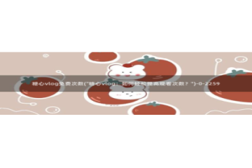 是时候看糖心vlog：糖心vlog免费次数(\