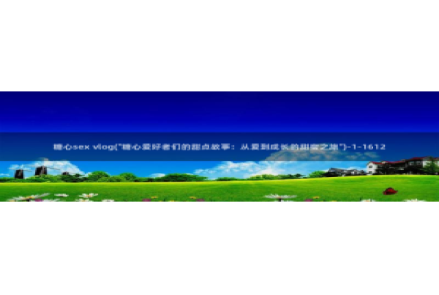 糖心vlog下载版：糖心sex vlog(\