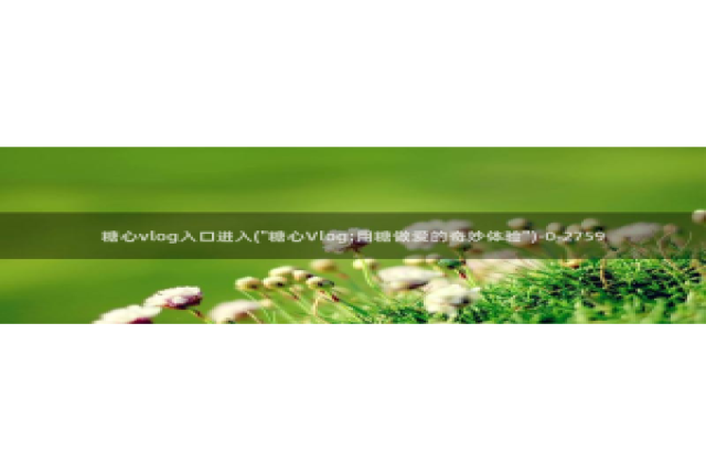 糖心vlog最美女：糖心vlog入口进入(\