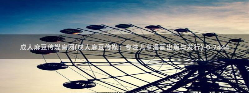 麻豆传媒映视官网：成人麻豆传媒官网(成人麻豆传媒：专注儿童漫画出版与发行)