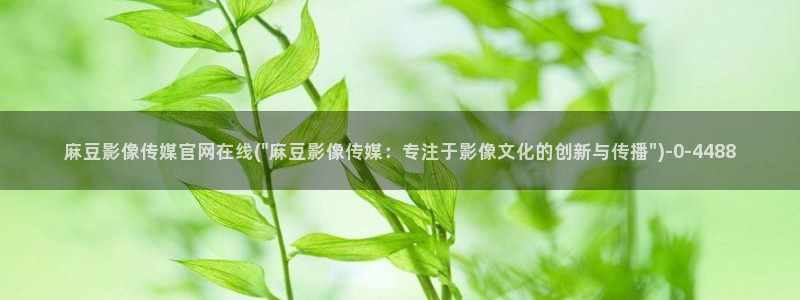 麻豆传媒官网西瓜：麻豆影像传媒官网在线(\