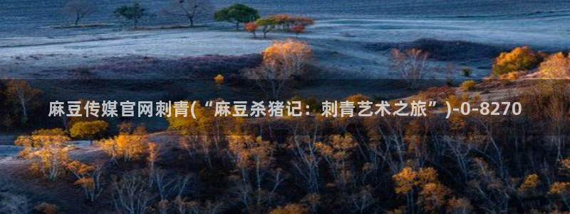 麻豆传媒官网账号共享：麻豆传媒官网刺青(“麻豆杀猪记：刺青艺术之旅”)