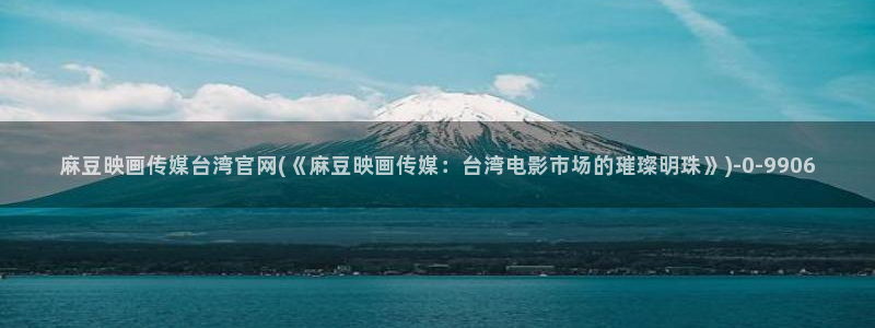 官网麻豆传媒：麻豆映画传媒台湾官网(《麻豆映画传媒：台湾电影市场的璀璨明珠》)