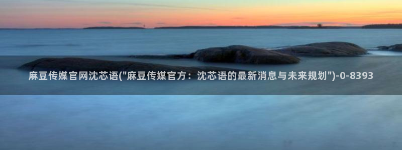 麻豆传媒官网thirtydays：麻豆传媒官网沈芯语(\