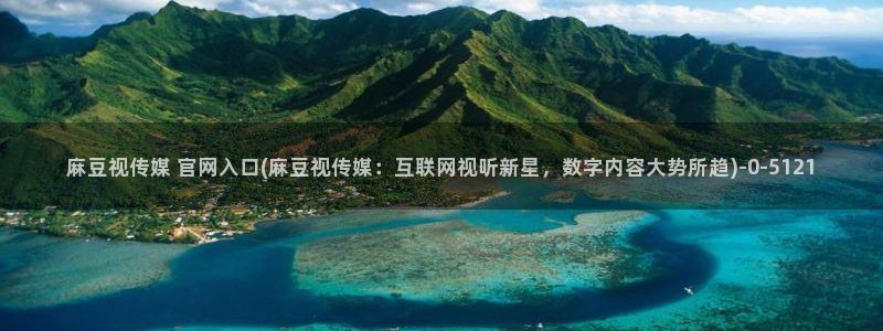 麻豆传媒官网合作app：麻豆视传媒 官网入口(麻豆视传媒：互联网视听新星，数字内容大势所趋)