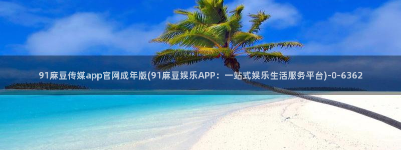 麻豆精品传媒官网：91麻豆传媒app官网成年版(91麻豆娱乐APP：一站式娱乐生活服务平台)