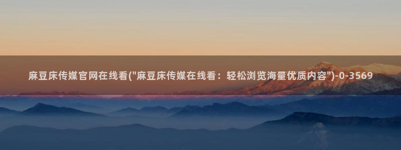 麻豆自制传媒 官网：麻豆床传媒官网在线看(\