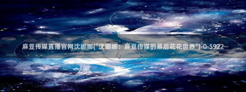 麻豆传媒官网赵佳美：麻豆传媒直播官网沈娜娜(\