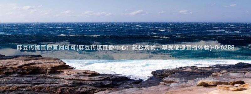 麻豆床传媒官网首页入口：麻豆传媒直播官网可可(麻豆传媒直播中心：轻松购物，享受便捷直播体验)