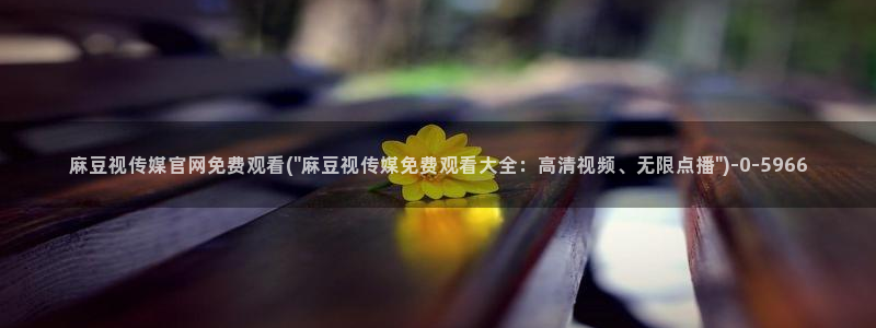 易站麻豆传媒官网：麻豆视传媒官网免费观看(\